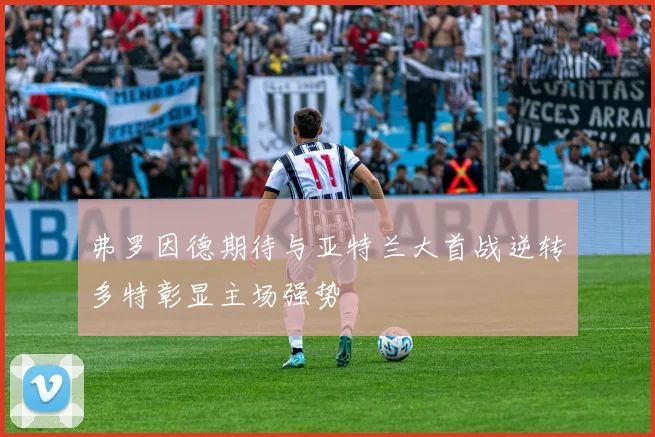 弗罗因德期待与亚特兰大首战逆转多特彰显主场强势