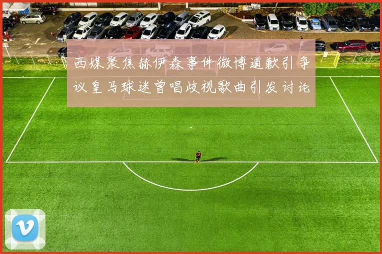 西媒聚焦赫伊森事件微博道歉引争议皇马球迷曾唱歧视歌曲引发讨论