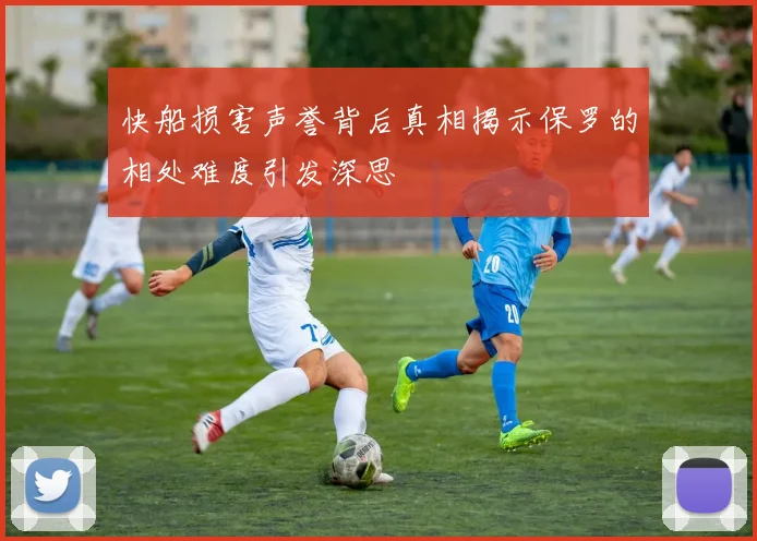 快船损害声誉背后真相揭示保罗的相处难度引发深思