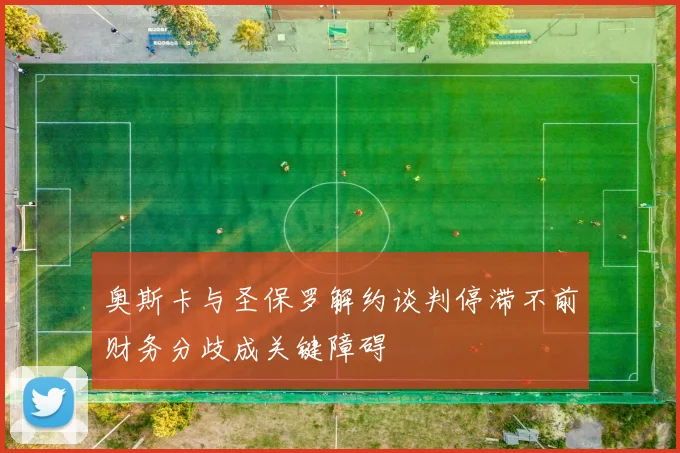 奥斯卡与圣保罗解约谈判停滞不前财务分歧成关键障碍