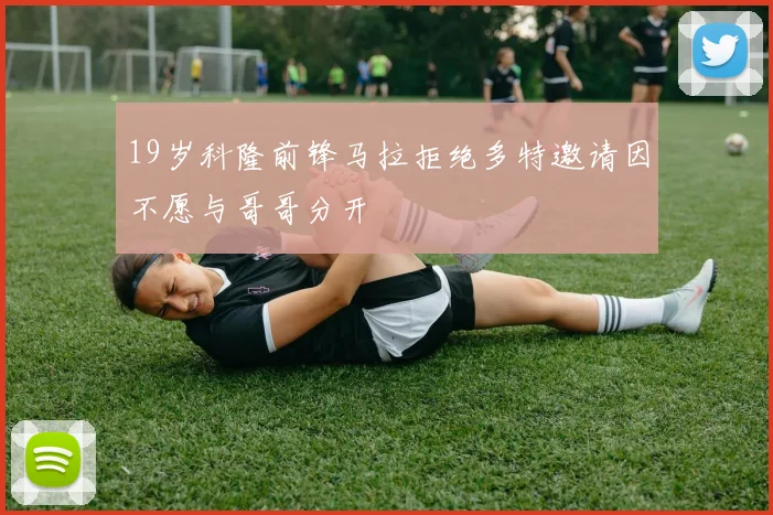 19岁科隆前锋马拉拒绝多特邀请因不愿与哥哥分开