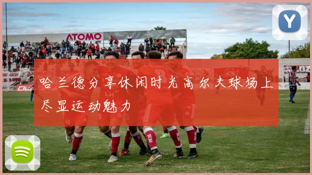 哈兰德分享休闲时光高尔夫球场上尽显运动魅力