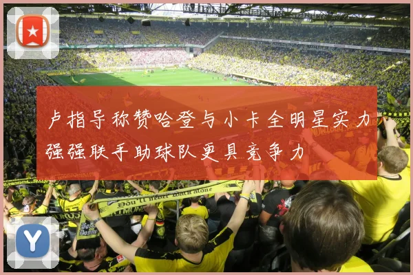 卢指导称赞哈登与小卡全明星实力强强联手助球队更具竞争力
