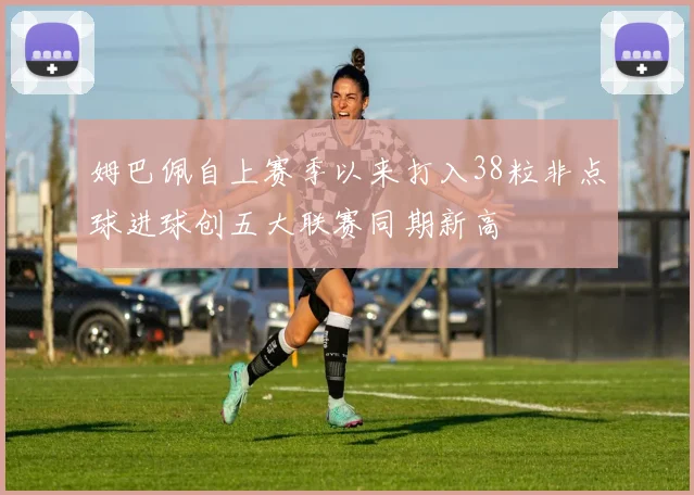姆巴佩自上赛季以来打入38粒非点球进球创五大联赛同期新高