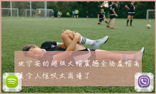 坎宁安的超级大帽震撼全场盖帽高度令人惊叹太离谱了
