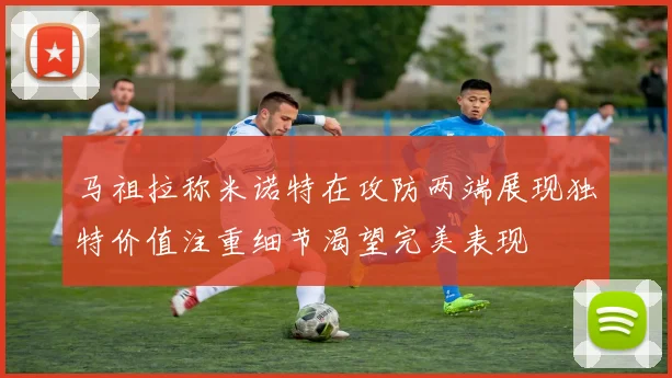 马祖拉称米诺特在攻防两端展现独特价值注重细节渴望完美表现
