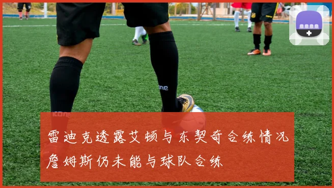 雷迪克透露艾顿与东契奇合练情况詹姆斯仍未能与球队合练