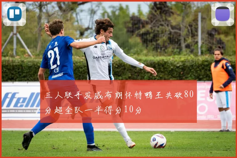 三人联手发威布朗怀特鸭王共砍80分超全队一半得分10分
