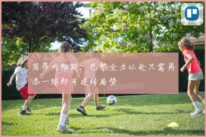 若昂内维斯：巴黎全力以赴只需再添一球即可逆转局势