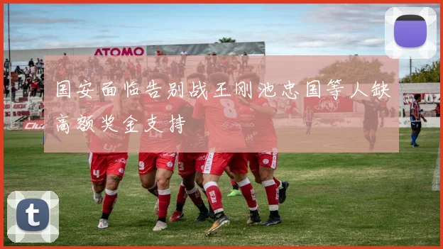 国安面临告别战王刚池忠国等人缺高额奖金支持