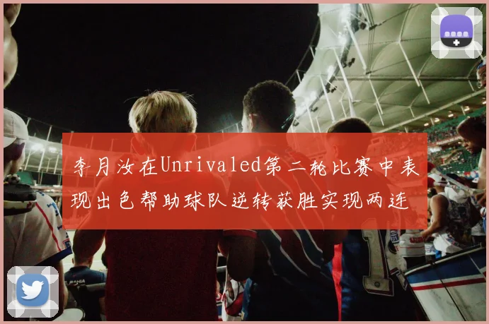 李月汝在Unrivaled第二轮比赛中表现出色帮助球队逆转获胜实现两连胜