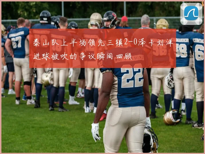 泰山队上半场领先三镇2-0泽卡刘洋进球被吹的争议瞬间回顾
