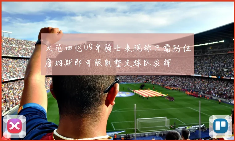 大范回忆09年骑士表现称只需防住詹姆斯即可限制整支球队发挥