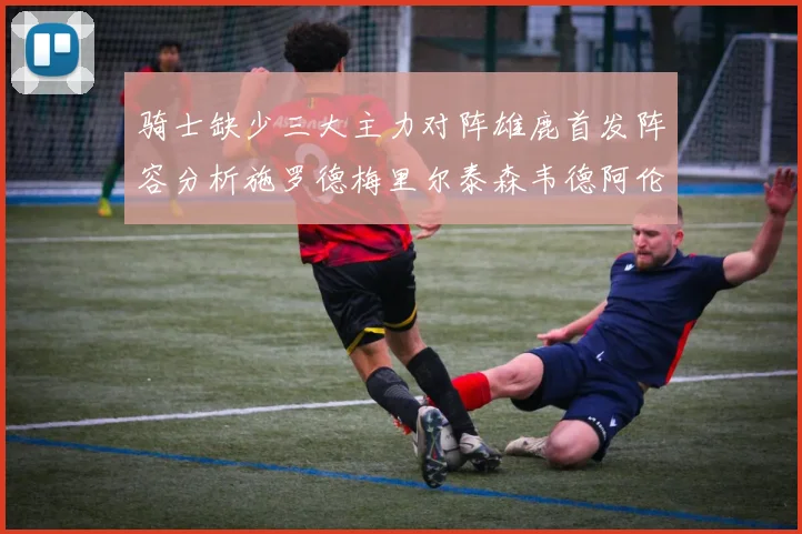 骑士缺少三大主力对阵雄鹿首发阵容分析施罗德梅里尔泰森韦德阿伦出战