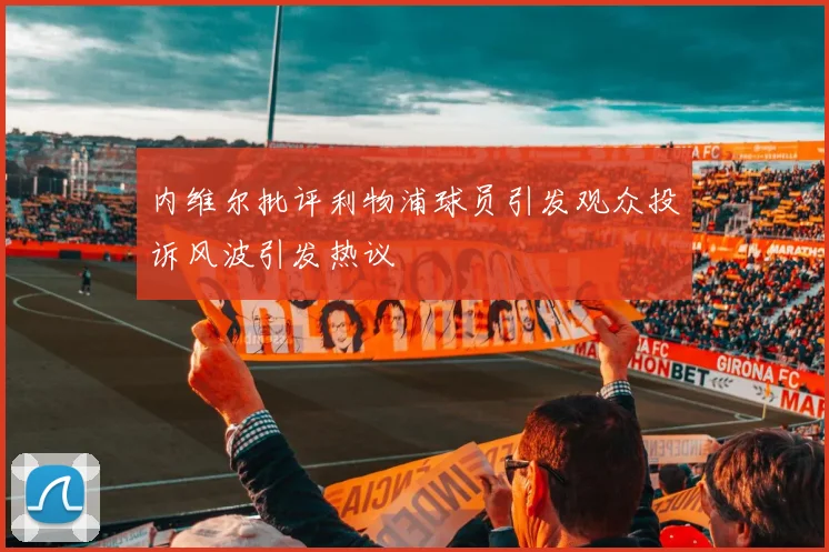 内维尔批评利物浦球员引发观众投诉风波引发热议