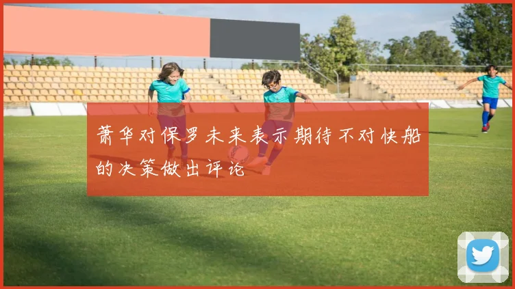 萧华对保罗未来表示期待不对快船的决策做出评论