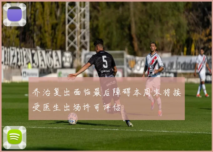乔治复出面临最后障碍本周末将接受医生出场许可评估