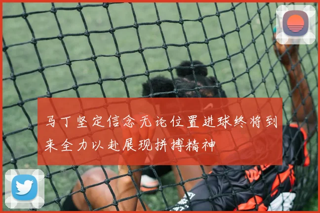 马丁坚定信念无论位置进球终将到来全力以赴展现拼搏精神