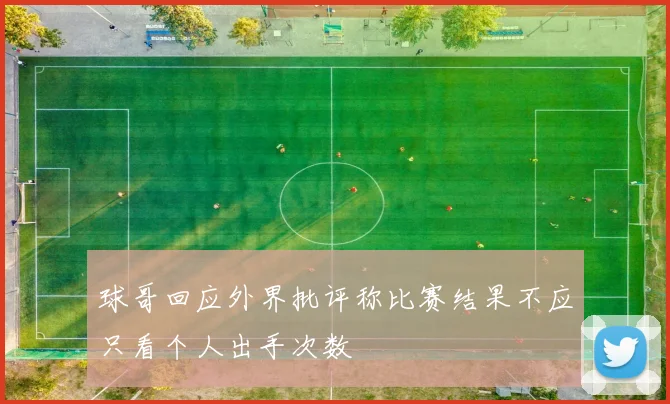 球哥回应外界批评称比赛结果不应只看个人出手次数