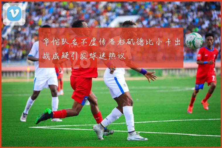 华佗队名不虚传洛杉矶德比小卡出战成疑引发球迷热议