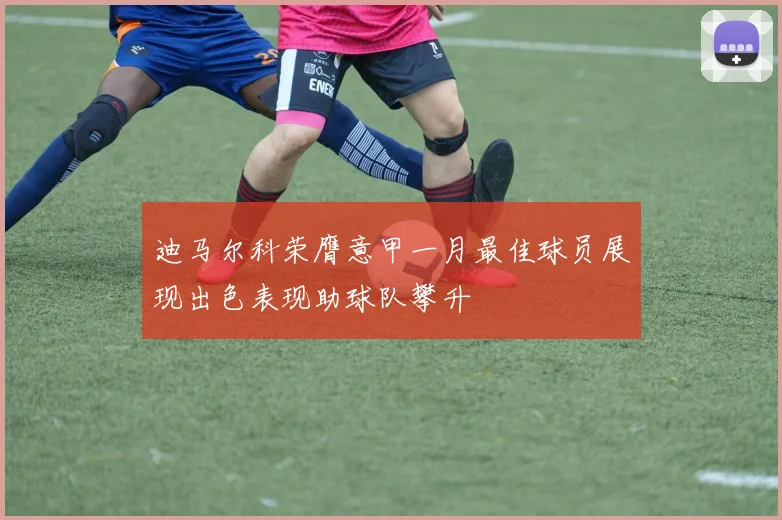迪马尔科荣膺意甲一月最佳球员展现出色表现助球队攀升