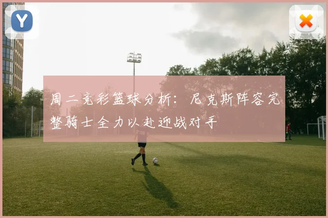 周二竞彩篮球分析：尼克斯阵容完整骑士全力以赴迎战对手