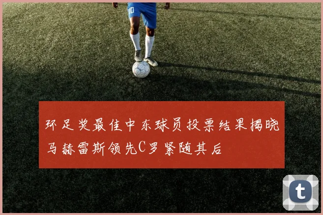 环足奖最佳中东球员投票结果揭晓马赫雷斯领先C罗紧随其后