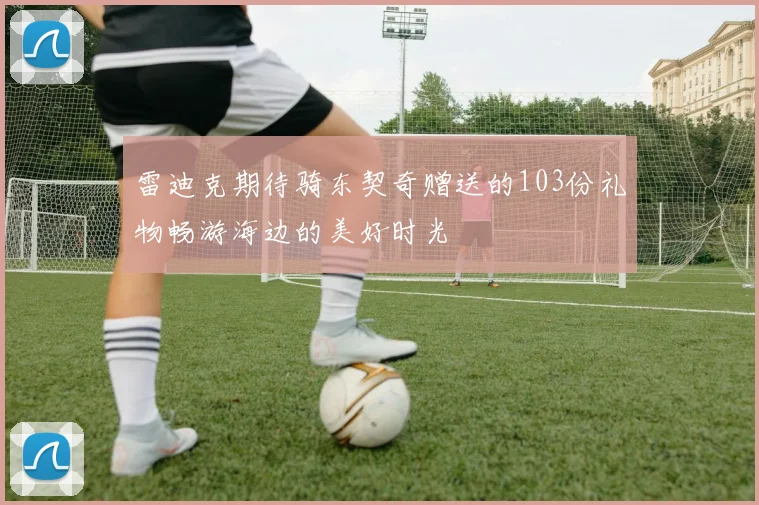 雷迪克期待骑东契奇赠送的103份礼物畅游海边的美好时光