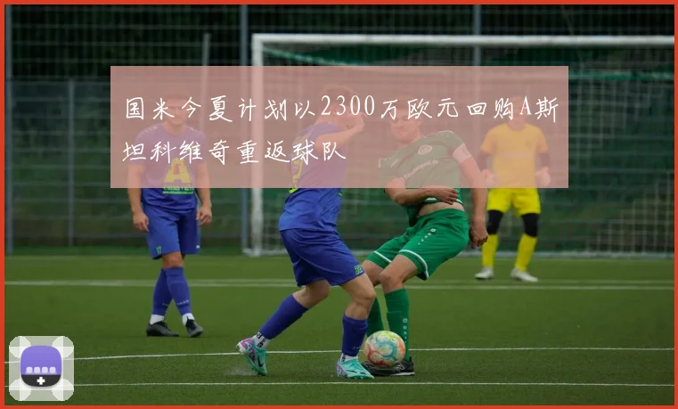国米今夏计划以2300万欧元回购A斯坦科维奇重返球队